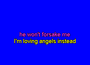 he won't forsake me
I'm loving angels instead