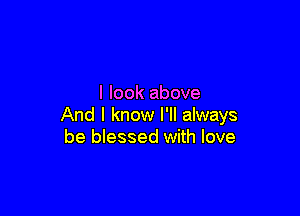 I look above

And I know I'll always
be blessed with love