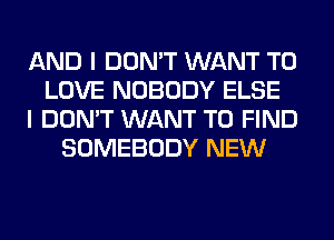 AND I DON'T WANT TO
LOVE NOBODY ELSE
I DON'T WANT TO FIND
SOMEBODY NEW