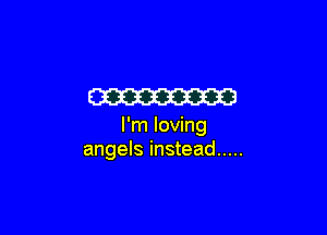 W

I'm loving
angels instead .....
