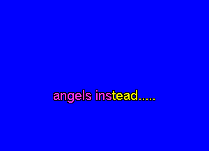 angels instead .....