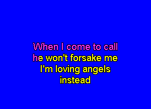 When I come to call

he won't forsake me
I'm loving angels
instead