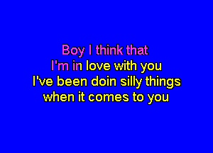 Boy I think that
I'm in love with you

I've been doin silly things
when it comes to you