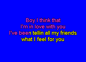 Boy I think that
I'm in love with you

I've been tellin all my friends
what I feel for you