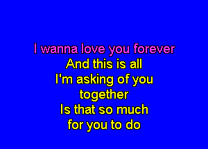 I wanna love you forever
And this is all

I'm asking of you
together
Is that so much
for you to do