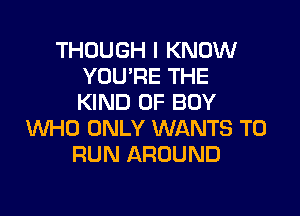 THOUGH I KNOW
YOU'RE THE
KIND OF BOY

WHO ONLY WANTS TO
RUN AROUND
