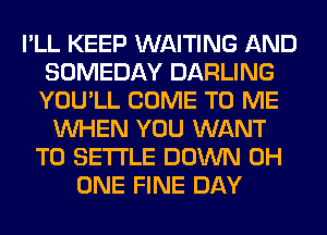 I'LL KEEP WAITING AND
SOMEDAY DARLING
YOU'LL COME TO ME

WHEN YOU WANT
TO SETTLE DOWN 0H
ONE FINE DAY