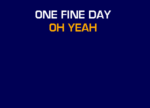 ONE FINE DAY
OH YEAH