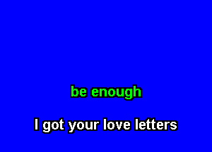 be enough

I got your love letters