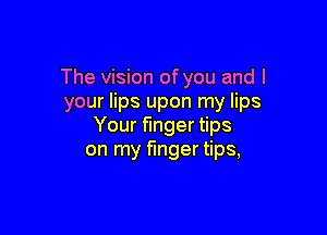 The vision ofyou and I
your lips upon my lips

Your finger tips
on my finger tips,