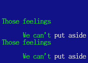 Those feelings

We can't put aside
Those feelings

We can t put aside