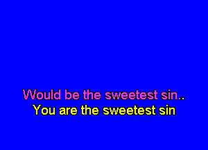 Would be the sweetest sin..
You are the sweetest sin