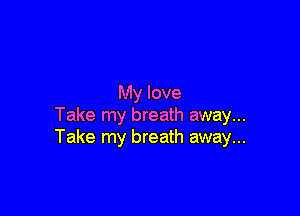 My love

Take my breath away...
Take my breath away...