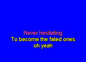 Never hesitating
To become the fated ones
oh yeah