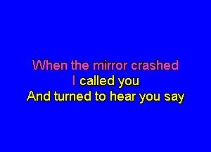 When the mirror crashed

I called you
And turned to hear you say