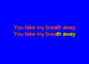 You take my breath away

You take my breath away