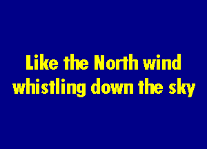 like the North wind

whistling down the sky