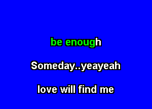 be enough

Someday..yeayeah

love will find me