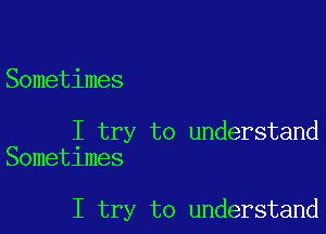 Sometimes

I try to understand
Sometimes

I try to understand