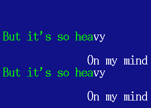 But it s so heavy

. On my mind
But 1t s so heavy

On my mind