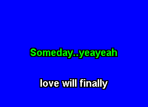 Someday..yeayeah

love will finally