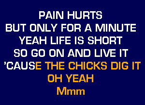 PAIN HURTS
BUT ONLY FOR A MINUTE
YEAH LIFE IS SHORT
80 GO ON AND LIVE IT
'CAUSE THE CHICKS DIG IT

OH YEAH
Mmm