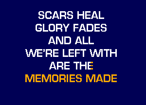 SEARS HEAL
GLORY FADES
AND ALL
WE'RE LEFT WTH
ARE THE
MEMORIES MADE