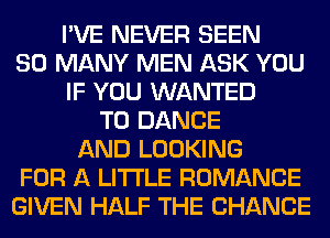 I'VE NEVER SEEN
SO MANY MEN ASK YOU
IF YOU WANTED
TO DANCE
AND LOOKING
FOR A LITTLE ROMANCE
GIVEN HALF THE CHANGE