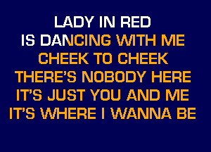 LADY IN RED
IS DANCING WITH ME
CHEEK T0 CHEEK
THERE'S NOBODY HERE
ITS JUST YOU AND ME
ITS WHERE I WANNA BE