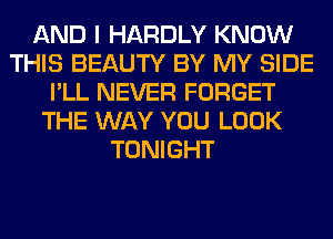 AND I HARDLY KNOW
THIS BEAUTY BY MY SIDE
I'LL NEVER FORGET
THE WAY YOU LOOK
TONIGHT