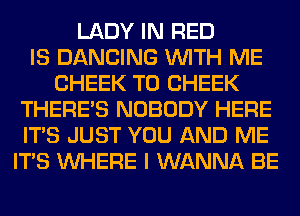 LADY IN RED
IS DANCING WITH ME
CHEEK T0 CHEEK
THERE'S NOBODY HERE
ITS JUST YOU AND ME
ITS WHERE I WANNA BE