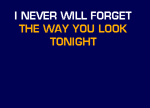 I NEVER VUILL FORGET
THE WAY YOU LOOK
TONIGHT