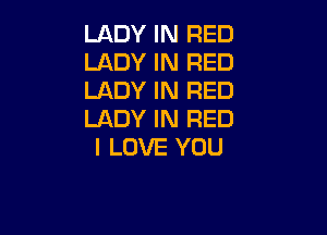LADY IN RED
LADY IN RED
LADY IN RED

LADY IN RED
I LOVE YOU