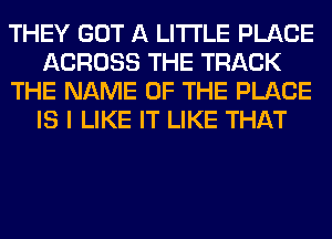 THEY GOT A LITTLE PLACE
ACROSS THE TRACK
THE NAME OF THE PLACE
IS I LIKE IT LIKE THAT