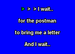'3' r' I wait.

for the postman

to bring me a letter

And I wait.