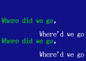 Where did we go,

Whereed we go
Where did we go,

Whereed we go