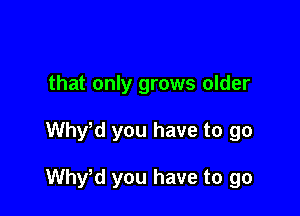 that only grows older

Why d you have to go

Whvd you have to go