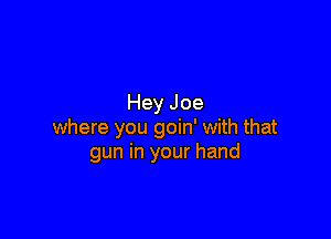 Hey Joe

where you goin' with that
gun in your hand