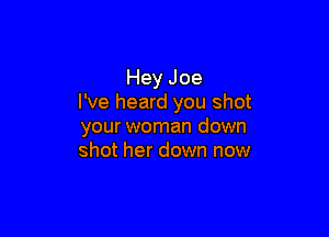 Hey Joe
I've heard you shot

your woman down
shot her down now