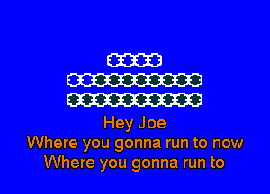 E32333!
W
W

Hey Joe
Where you gonna run to now

Where you gonna run to l