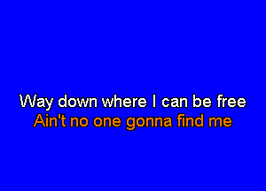 Way down where I can be free
Ain't no one gonna fund me