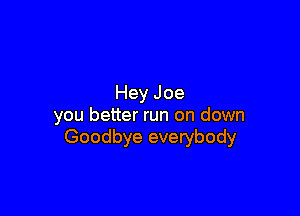 Hey Joe

you better run on down
Goodbye everybody