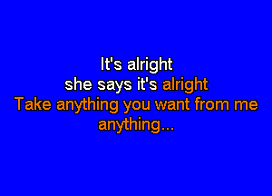 It's alright
she says it's alright

Take anything you want from me
anything...