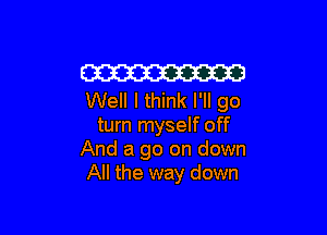Em
Well I think I'll go

turn myself off
And a go on down
All the way down