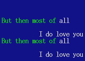 But then most of all

I do love you
But then most of all

I do love you