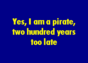 Yes, II am a pirate,

two hundred years
too late