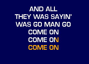 AND ALL
THEY WAS SAYIN'
WAS GO MAN GD

COME ON

COME ON
COME ON