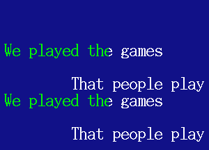 We played the games

That people play
We played the games

That people play