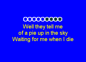 m
Well they tell me

of a pie up in the sky
Waiting for me when I die