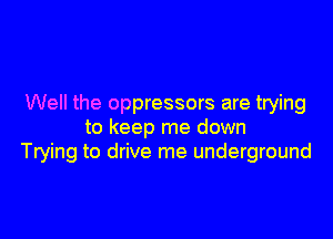 Well the oppressors are trying

to keep me down
Trying to drive me underground